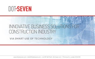 www.thedotseven.com • hello@thedotseven.com • +44 207 060 9448 • Dot Seven Ltd • 1 Primrose St • London EC2A 2EX
INNOVATIVE BUSINESS SOLUTIONS FOR
CONSTRUCTION INDUSTRY
VIA SMART USE OF TECHNOLOGY
 
