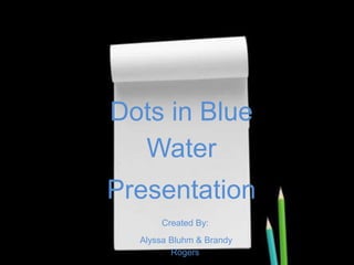 Dots in Blue
Water
Presentation
Created By:
Alyssa Bluhm & Brandy
Rogers

 
