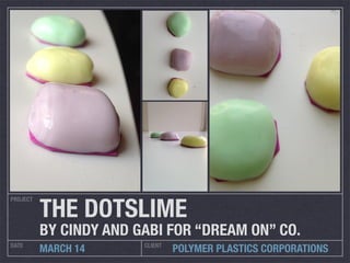 PROJECT
DATE CLIENT
MARCH 14 POLYMER PLASTICS CORPORATIONS
THE DOTSLIME
BY CINDY AND GABI FOR “DREAM ON” CO.
 