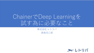 ChainerでDeep Learningを
試す為に必要なこと
株式会社 レトリバ
西鳥羽二郎
 