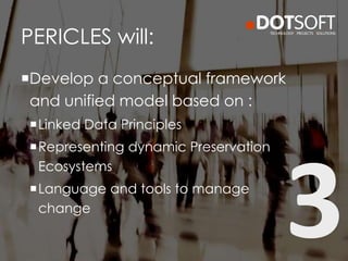Develop a conceptual framework
and unified model based on :
Linked Data Principles
Representing dynamic Preservation
Ecosystems
Language and tools to manage
change
PERICLES will:
 