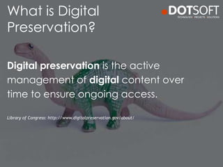 What is Digital
Preservation?
Digital preservation is the active
management of digital content over
time to ensure ongoing access.
Library of Congress: http://www.digitalpreservation.gov/about/
 