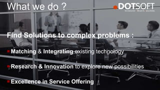 What we do ?
Find Solutions to complex problems :
Matching & Integrating existing technology
Research & Innovation to explore new possibilities
Excellence in Service Offering
 