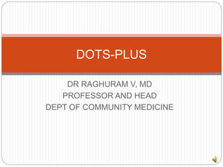 DR RAGHURAM V, MD
PROFESSOR AND HEAD
DEPT OF COMMUNITY MEDICINE
DOTS-PLUS
 