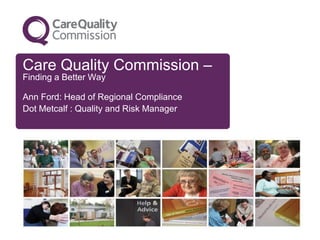 Care Quality Commission –
Finding a Better Way

Ann Ford: Head of Regional Compliance
Dot Metcalf : Quality and Risk Manager
 