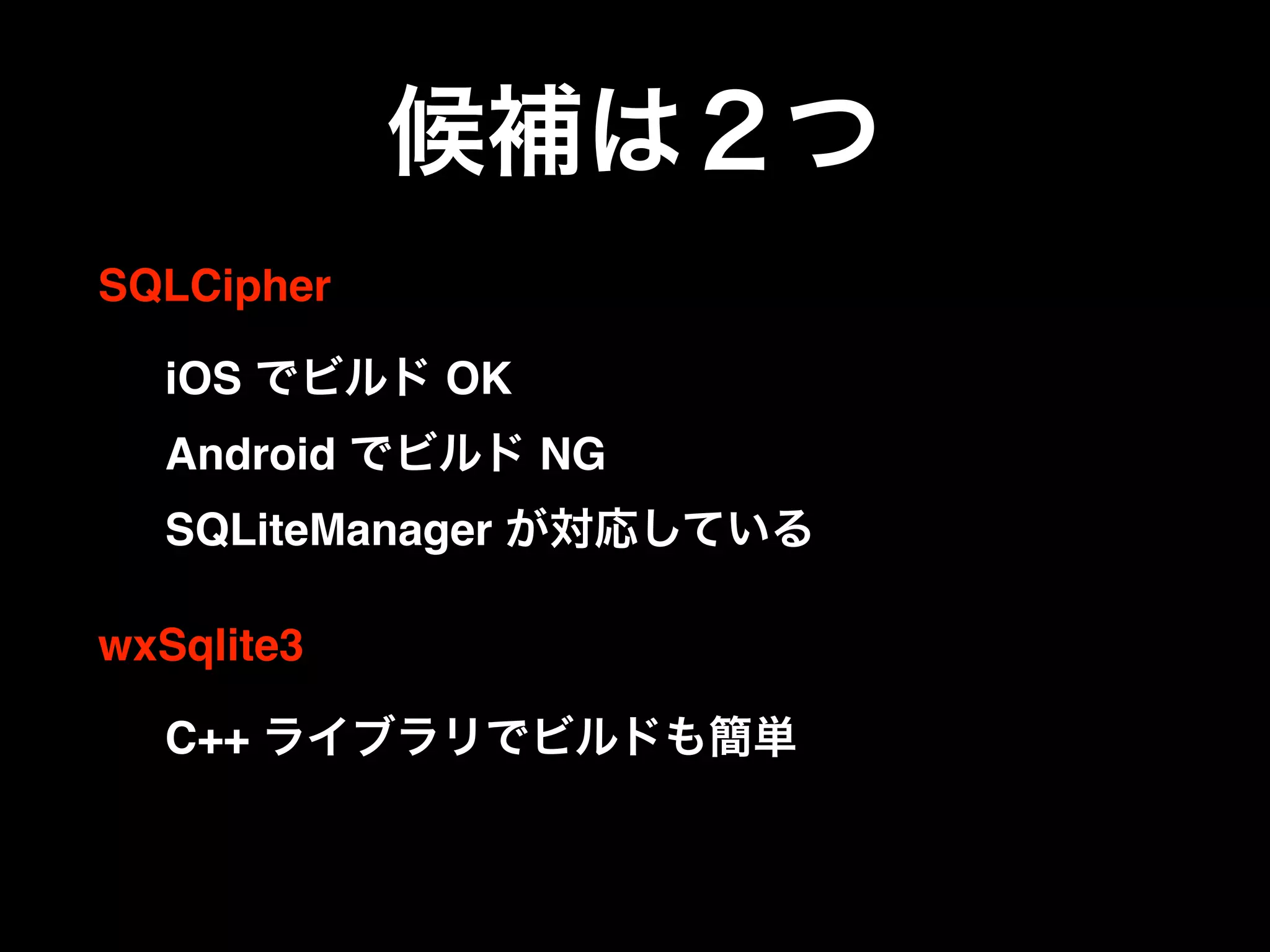 候補は２つ
SQLCipher
iOS でビルド OK 
Android でビルド NG 
SQLiteManager が対応している
wxSqlite3
C++ ライブラリでビルドも簡単
 