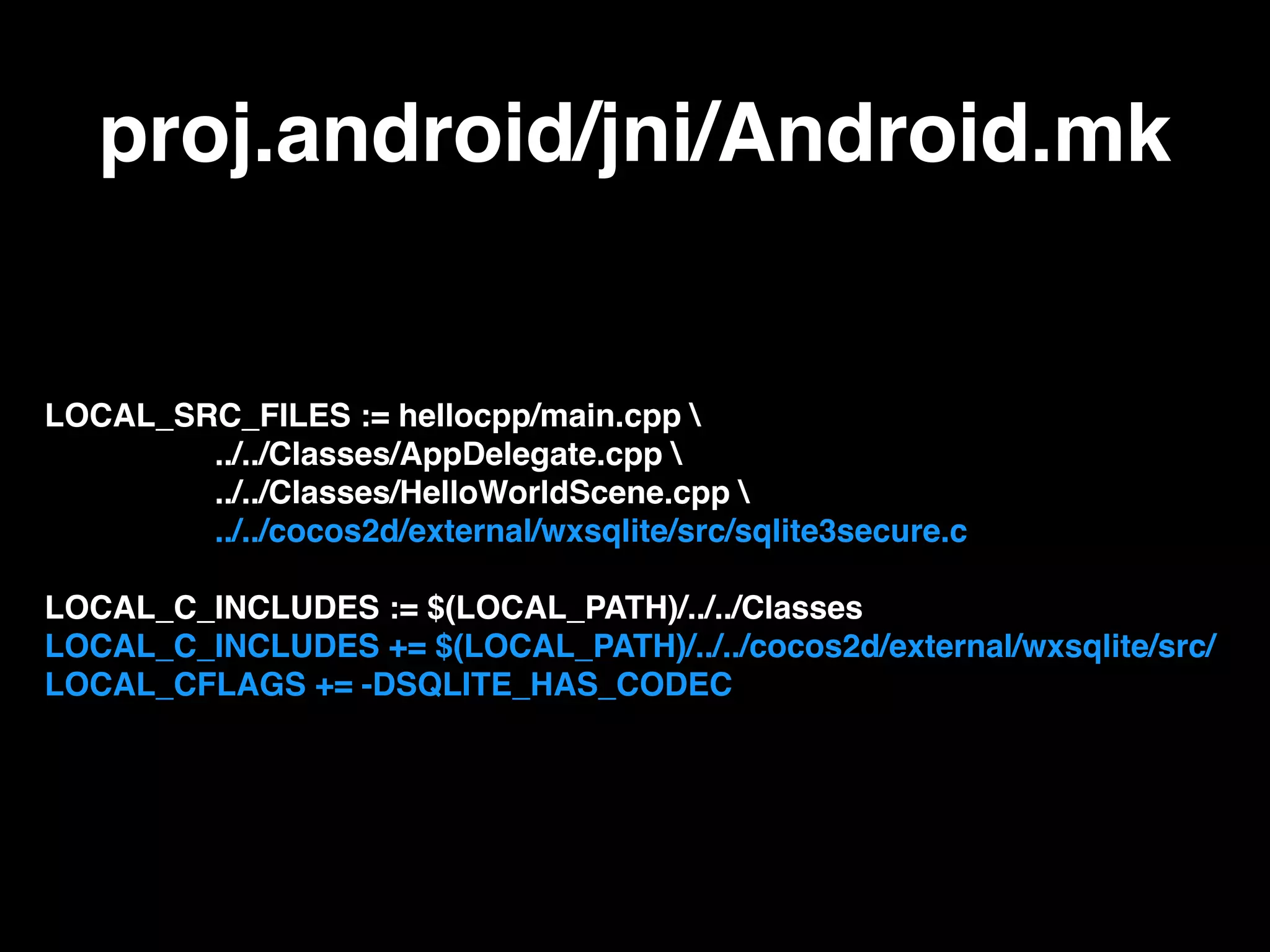 proj.android/jni/Android.mk
LOCAL_SRC_FILES := hellocpp/main.cpp 
../../Classes/AppDelegate.cpp 
../../Classes/HelloWorldScene.cpp 
../../cocos2d/external/wxsqlite/src/sqlite3secure.c
LOCAL_C_INCLUDES := $(LOCAL_PATH)/../../Classes
LOCAL_C_INCLUDES += $(LOCAL_PATH)/../../cocos2d/external/wxsqlite/src/
LOCAL_CFLAGS += -DSQLITE_HAS_CODEC
 