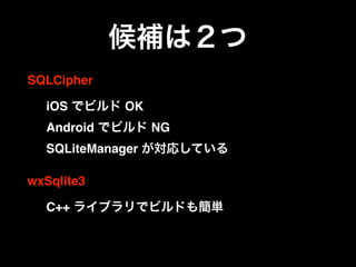 候補は２つ
SQLCipher
iOS でビルド OK 
Android でビルド NG 
SQLiteManager が対応している
wxSqlite3
C++ ライブラリでビルドも簡単
 