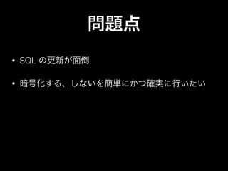 • SQL の更新が面倒
• 暗号化する、しないを簡単にかつ確実に行いたい
問題点
 
