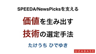 たけうち ひでゆき
SPEEDA/NewsPicksを支える
価値を生み出す
技術の選定手法
 