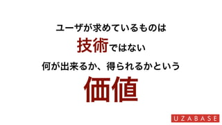 ユーザが求めているものは
技術ではない 
何が出来るか、得られるかという
価値
 