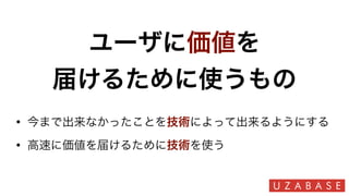 ユーザに価値を
届けるために使うもの
• 今まで出来なかったことを技術によって出来るようにする
• 高速に価値を届けるために技術を使う
 