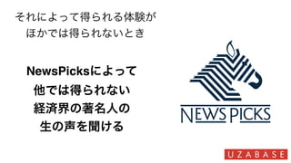 NewsPicksによって
他では得られない
経済界の著名人の
生の声を聞ける
それによって得られる体験が
ほかでは得られないとき
 