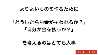 よりよいものを作るために
「どうしたらお金が払われるか？」
「自分が金を払うか？」
を考えるのはとても大事
 