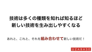 技術は多くの種類を知れば知るほど
新しい技術を生み出しやすくなる
あれと、これと、それを組み合わせて新しい技術だ！
 