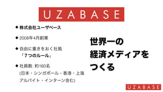 株式会社ユーザベース
2008年4月創業
自由に重きをおく社風 
「７つのルール」
社員数: 約160名 
(日本・シンガポール・香港・上海 
アルバイト・インターン含む)
世界一の
経済メディアを
つくる
 
