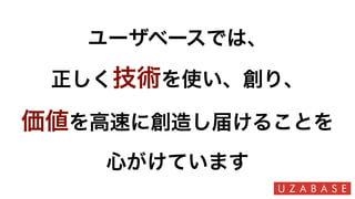 ユーザベースでは、
正しく技術を使い、創り、
価値を高速に創造し届けることを
心がけています
 