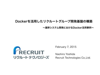Dockerを活用したリクルートグループ開発基盤の構築
February 7, 2015
!
Naohiro Yoshida
Recruit Technologies Co.,Ltd.
∼基幹システム開発におけるDocker活用事例∼
 