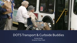 DOTSTransport & Curbside Buddies
Ericka Smith
Smarter CitiesTrack
 