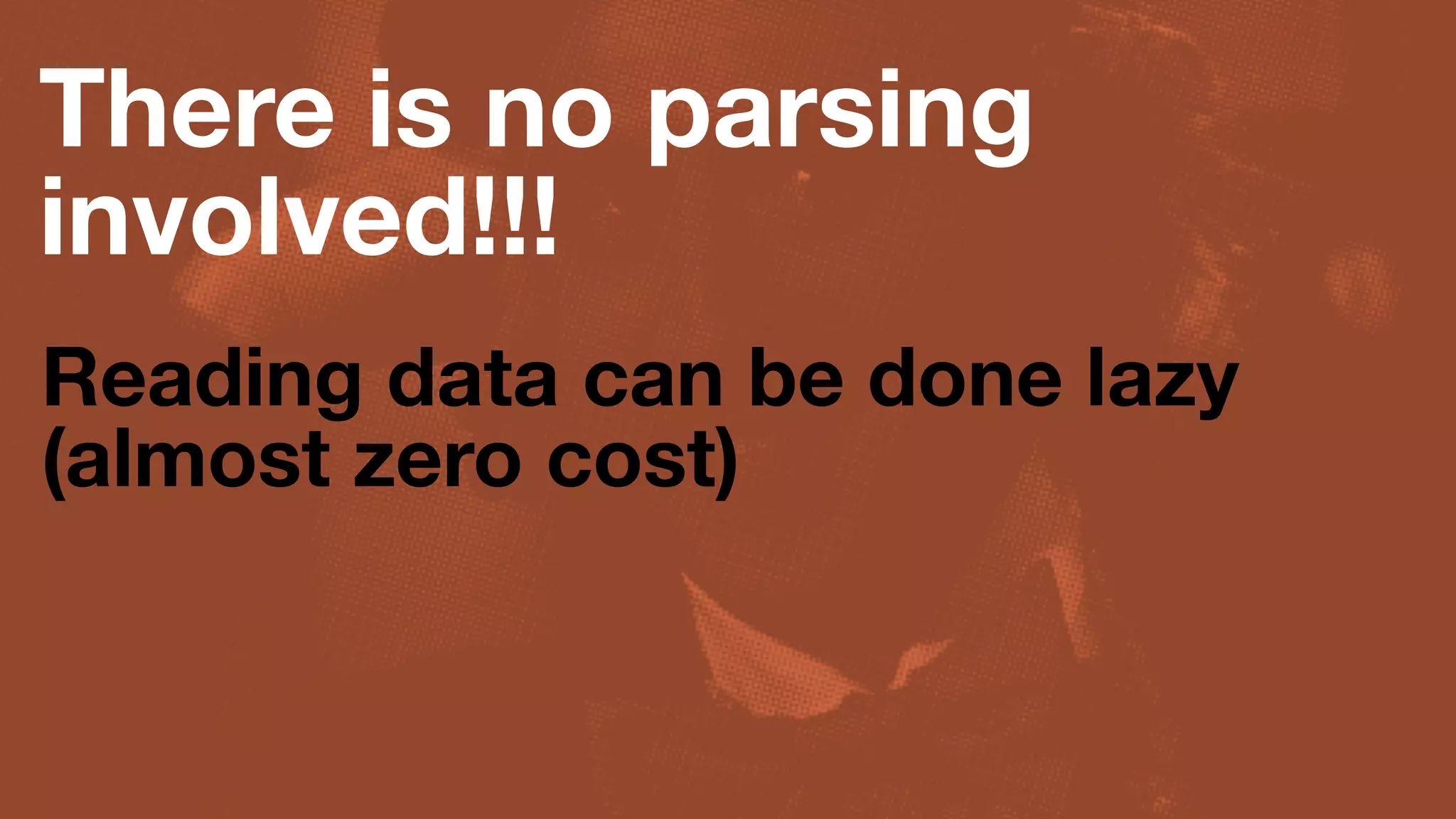 There is no parsing
involved!!!
Reading data can be done lazy
(almost zero cost)
 