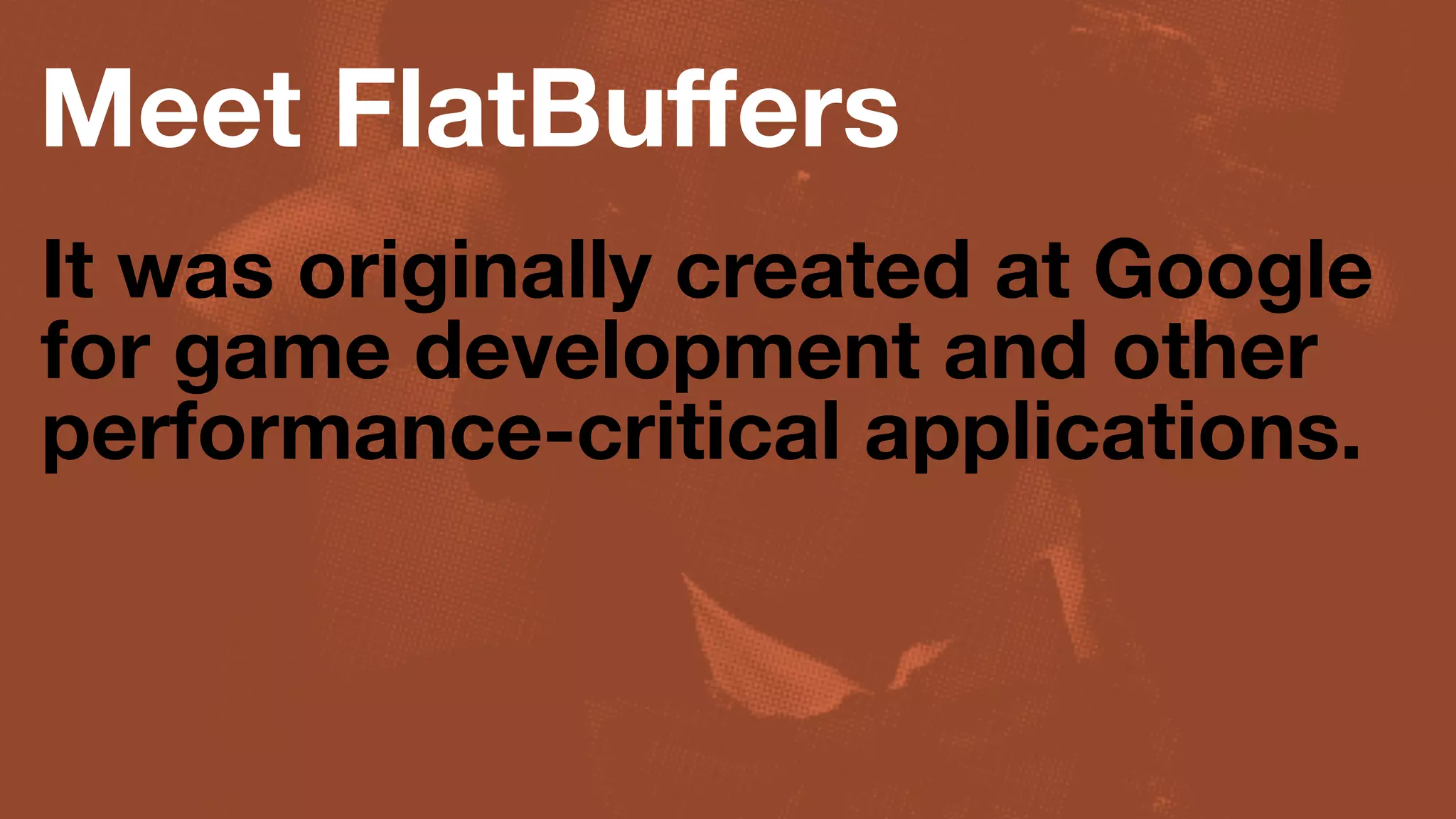 Meet FlatBuﬀers
It was originally created at Google
for game development and other
performance-critical applications.
 