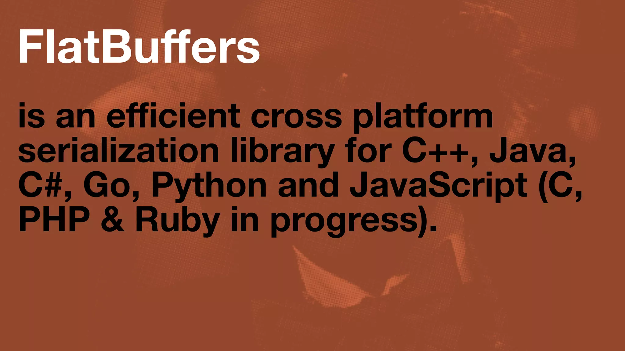 FlatBuﬀers
is an eﬃcient cross platform
serialization library for C++, Java,
C#, Go, Python and JavaScript (C,
PHP & Ruby in progress).
 