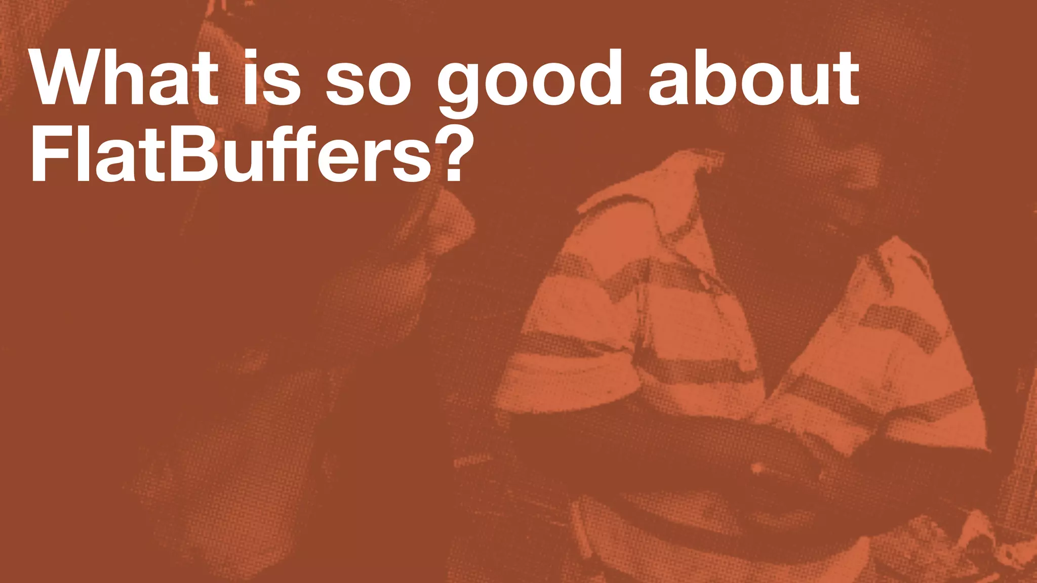 What is so good about
FlatBuﬀers?
 