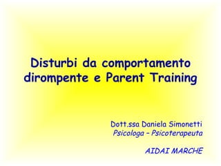 Disturbi da comportamento
dirompente e Parent Training
Dott.ssa Daniela Simonetti
Psicologa – Psicoterapeuta
AIDAI MARCHE
 