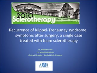 Dr. Edoardo Cervi
Dr. Maurizio Ronconi
Clinica Chirurgica - Spedali Civili di Brescia
Recurrence of Klippel-Trenaunay syndrome
symptoms after surgery: a single case
treated with foam sclerotherapy
 