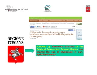 By Prabhakar Sharma DOI: 10.5772/50391
Followed by Resolution 821/2015 of the
Regional Government, Tuscany Region has
banned the use of Glyphosate in non-
agricultural sector
 