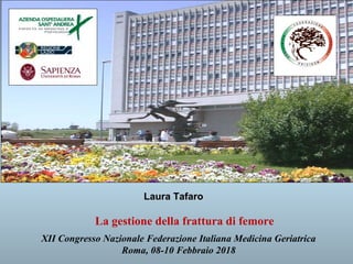 Laura TafaroLaura Tafaro
XII Congresso Nazionale Federazione Italiana Medicina Geriatrica
Roma, 08-10 Febbraio 2018
La gestione della frattura di femore
 