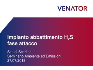Impianto abbattimento H2S
fase attacco
Sito di Scarlino
Seminario Ambiente ed Emissioni
27/07/2018
 