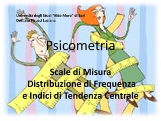 Università degli Studi “Aldo Moro” di Bari
Dott.ssa Picucci Luciana




                 Psicometria
          Scale di Misura
    Distribuzione di Frequenza
   e Indici di Tendenza Centrale
 