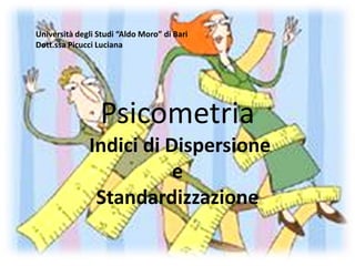 Università degli Studi “Aldo Moro” di Bari
Dott.ssa Picucci Luciana




                 Psicometria
              Indici di Dispersione
                         e
               Standardizzazione
 