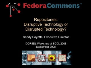 Repositories:
Disruptive Technology or
Disrupted Technology?
Sandy Payette, Executive Director
DORSDL Workshop at ECDL 2008
September 2008
 
