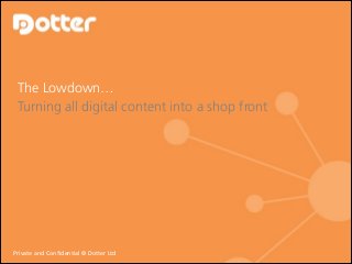 The Lowdown… 
Turning all digital content into a shop front

Private and Confidential © © Dotter Ltd
Private and Confidential Dotter Ltd

 