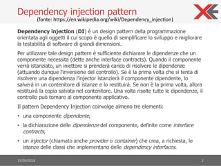 Dependency injection (DI) è un design pattern della programmazione
orientata agli oggetti il cui scopo è quello di semplif...