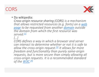 CORS
• Da wikipedia:
Cross-origin resource sharing (CORS) is a mechanism
that allows restricted resources (e.g. fonts) on ...
