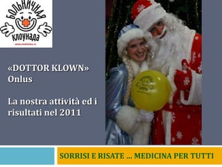 «DOTTOR KLOWN»
Onlus

La nostra attività ed i
risultati nel 2011



             SORRISI E RISATE … MEDICINA PER TUTTI
 