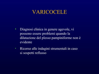 VARICOCELE
• Diagnosi clinica in genere agevole, vi
possono essere problemi quando la
dilatazione del plesso pampiniforme non è
evidente
• Ricorso alle indagini strumentali in caso
si sospetti reflusso
 