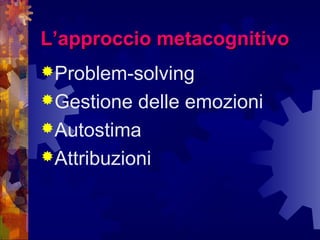 L’approccio metacognitivoL’approccio metacognitivo
Problem-solving
Gestione delle emozioni
Autostima
Attribuzioni
 