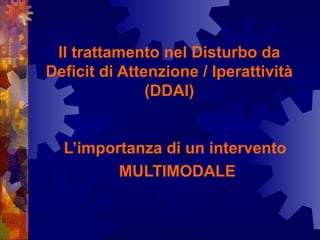 Il trattamento nel Disturbo da
Deficit di Attenzione / Iperattività
(DDAI)
L’importanza di un intervento
MULTIMODALE
 