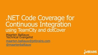 .NET Code Coverage for
Continuous Integration
using TeamCity and dotCover
Maarten Balliauw
Technical Evangelist
maarten.balliauw@jetbrains.com
@maartenballiauw
 