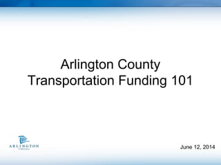 June 12, 2014
Arlington County
Transportation Funding 101
 