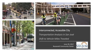 Interconnected, Accessible City
Transportation Analysis in San José
Shift to Vehicle Miles Traveled
June 29, 2017
Roosevelt Community Center
 