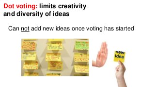Dot voting: limits creativity 
and diversity of ideas 
Can not add new ideas once voting has started 
 