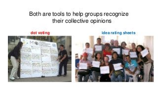 Both are tools to help groups recognize 
their collective opinions 
dot voting idea rating sheets 
 