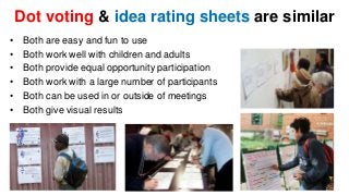 Dot voting & idea rating sheets are similar 
• Both are easy and fun to use 
• Both work well with children and adults 
• ...
