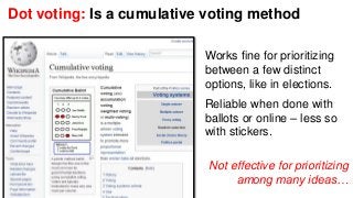 Dot voting: Is a cumulative voting method 
Works fine for prioritizing 
between a few distinct 
options, like in elections...