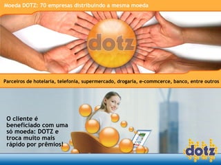 Parceiros de hotelaria, telefonia, supermercado, drogaria, e-commcerce, banco, entre outros O cliente é beneficiado com uma só moeda: DOTZ e troca muito mais rápido por prêmios! Moeda DOTZ: 70 empresas distribuindo a mesma moeda 